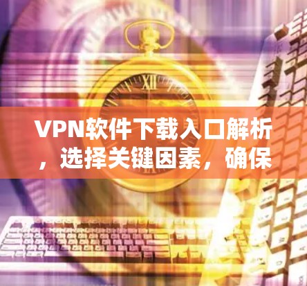 VPN软件下载入口解析，选择关键因素，确保安全可靠连接