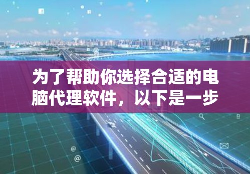 为了帮助你选择合适的电脑代理软件，以下是一步步的建议