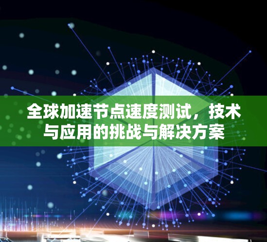 全球加速节点速度测试,技术与应用的挑战与解决方案 全球加速节点速度测试,技术与应用的挑战与解决方案