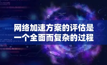 网络加速方案的评估是一个全面而复杂的过程，它需要考虑多个因素以确保网络环境的安全、可靠和符合用户的期望。以下是一些关键点，帮助你全面评估网络加速方案