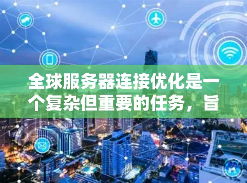 全球服务器连接优化是一个复杂但重要的任务,旨在提高服务器的连接效率和性能。以下是针对这一问题的详细解决方案 全球服务器连接优化是一个复杂但重要的任务,旨在提高服务器的连接效率和性能。以下是针对这一问题的详细解决方案