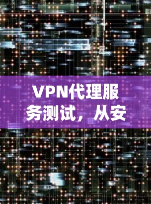 VPN代理服务测试，从安全防护到系统优化