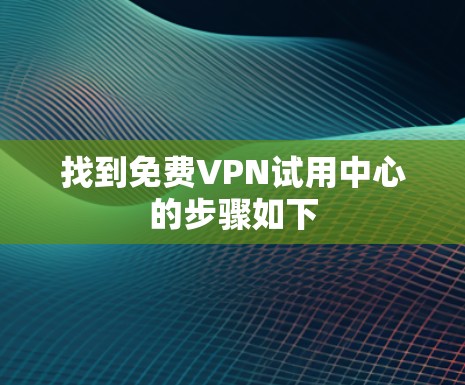 找到免费VPN试用中心的步骤如下 找到免费VPN试用中心的步骤如下