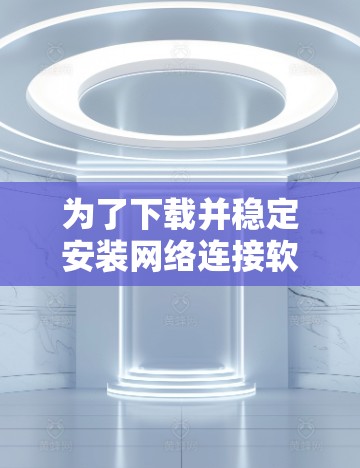 为了下载并稳定安装网络连接软件，您可以按照以下步骤操作