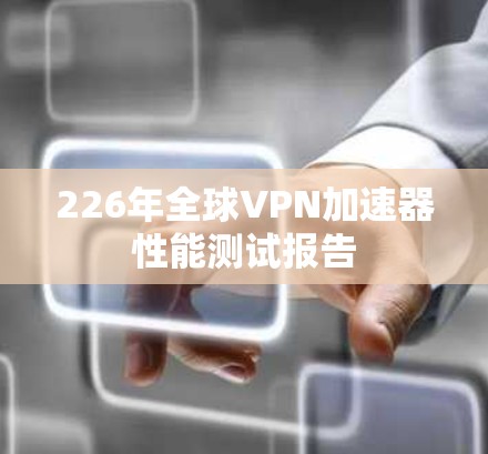226年全球VPN加速器性能测试报告 226年全球VPN加速器性能测试报告
