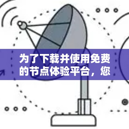 为了下载并使用免费的节点体验平台，您可以按照以下步骤进行操作