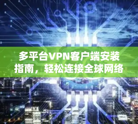 多平台VPN客户端安装指南，轻松连接全球网络
