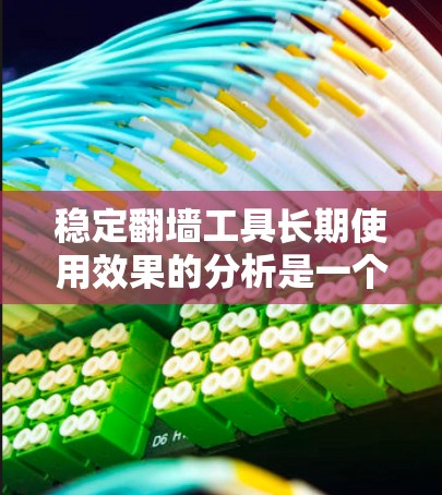 稳定翻墙工具长期使用效果的分析是一个复杂而重要的课题,涉及安全、隐私、用户体验等多个方面。以下是对该主题的分步总结 稳定翻墙工具长期使用效果的分析是一个复杂而重要的课题,涉及安全、隐私、用户体验等多个方面。以下是对该主题的分步总结