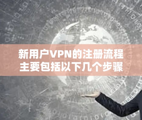 新用户VPN的注册流程主要包括以下几个步骤 新用户VPN的注册流程主要包括以下几个步骤