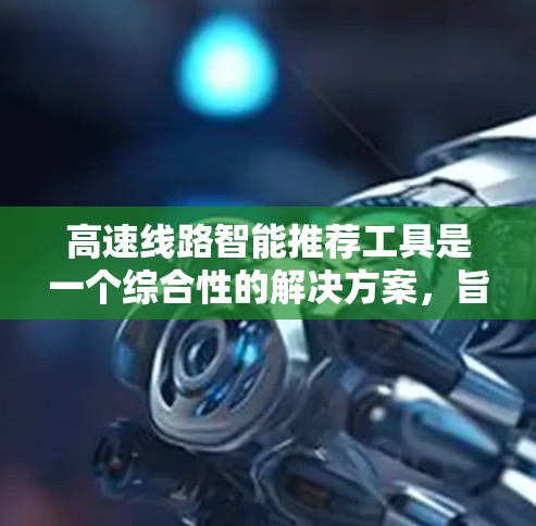 高速线路智能推荐工具是一个综合性的解决方案，旨在帮助用户选择适合的高速公路路线。以下是对该工具的详细分析和总结