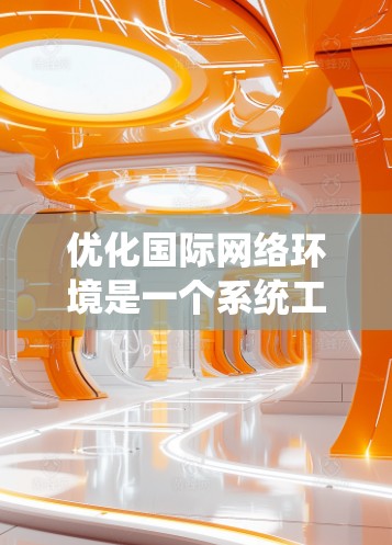 优化国际网络环境是一个系统工程，需要从多个维度进行全面规划和实施。以下是基于需求分析、技术选择、系统架构、运营优化、安全与合规、市场拓展和持续改进的国际网络优化方案