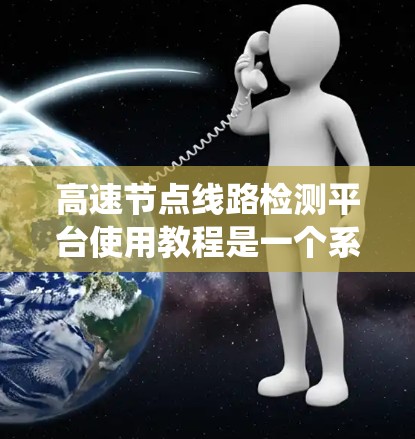 高速节点线路检测平台使用教程是一个系统而细致的学习资源,涵盖了从基本操作到高级功能的各个方面。以下是针对该教程的分步指南 高速节点线路检测平台使用教程是一个系统而细致的学习资源,涵盖了从基本操作到高级功能的各个方面。以下是针对该教程的分步指南