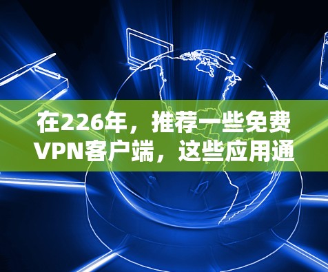 在226年,推荐一些免费VPN客户端,这些应用通常会支持最新的加密技术和稳定性能 在226年,推荐一些免费VPN客户端,这些应用通常会支持最新的加密技术和稳定性能