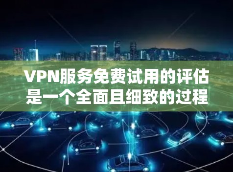 VPN服务免费试用的评估是一个全面且细致的过程，旨在了解其实际效果。以下是评估步骤和结论