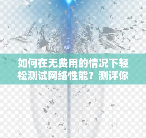 如何在无费用的情况下轻松测试网络性能？测评你的节点测速工具