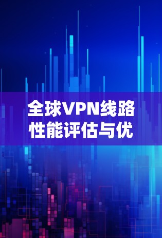 全球VPN线路性能评估与优化研究
