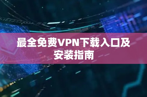 最全免费VPN下载入口及安装指南 最全免费VPN下载入口及安装指南