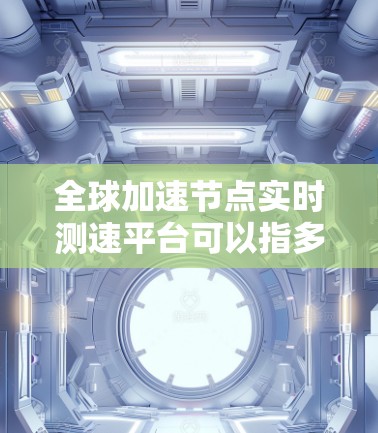 全球加速节点实时测速平台可以指多个用于检测和分析网络延迟、带宽和加速节点性能的工具。以下是一些常见的全球加速节点实时测速平台及其功能