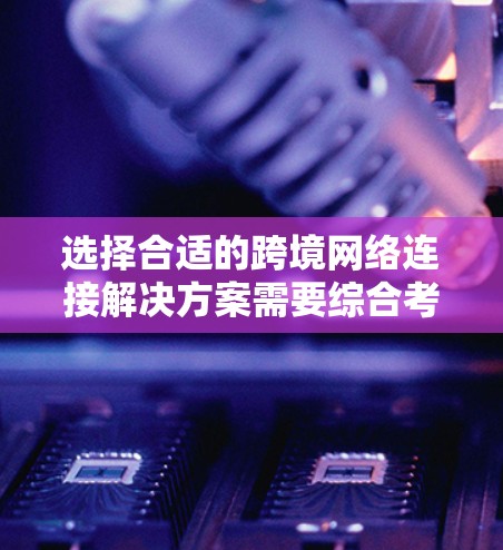 选择合适的跨境网络连接解决方案需要综合考虑多个因素，包括设备类型、数据传输速度、安全性、兼容性、用户界面、用户体验、价格、迁移和维护需求以及市场趋势。以下是对这些因素的详细分析和建议