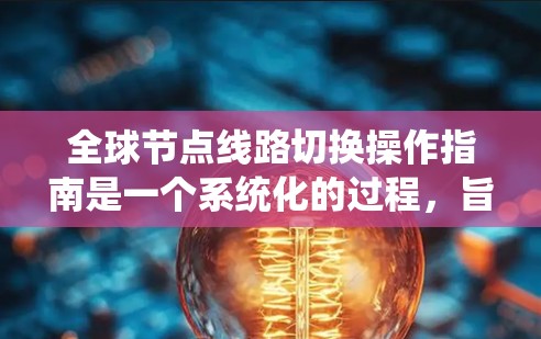 全球节点线路切换操作指南是一个系统化的过程,旨在确保在多个节点之间进行数据或业务的切换。以下是详细的步骤指南,涵盖了从准备到停止的每个阶段 全球节点线路切换操作指南是一个系统化的过程,旨在确保在多个节点之间进行数据或业务的切换。以下是详细的步骤指南,涵盖了从准备到停止的每个阶段