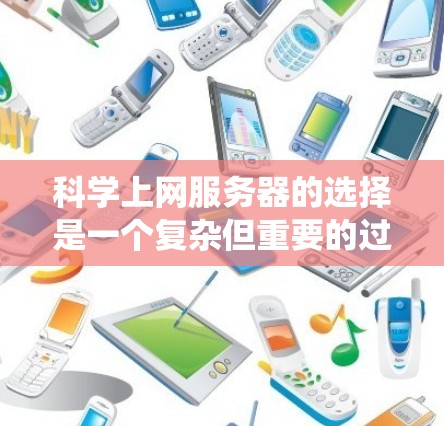 科学上网服务器的选择是一个复杂但重要的过程，需要考虑多个因素。以下是一个结构化的指南，帮助您系统地进行选择