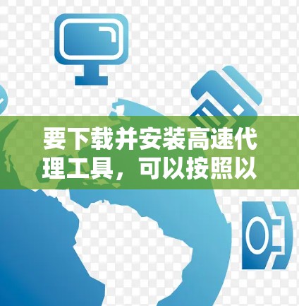 要下载并安装高速代理工具,可以按照以下步骤进行 要下载并安装高速代理工具,可以按照以下步骤进行