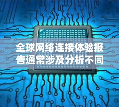 全球网络连接体验报告通常涉及分析不同国家和地区在网络连接方面的表现、特点、挑战及其对全球网络系统的贡献。以下是一些常见的报告内容和分析方向
