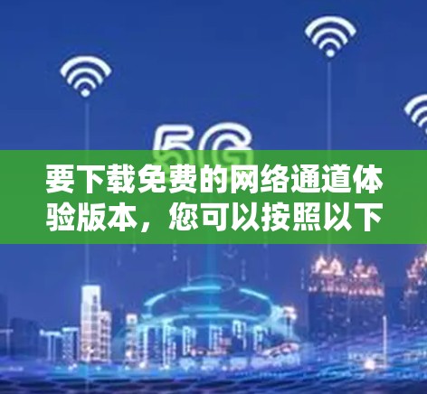 要下载免费的网络通道体验版本，您可以按照以下步骤进行