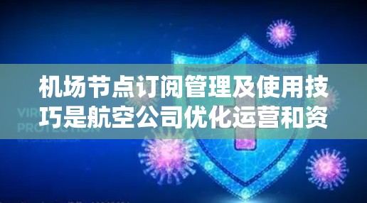 <strong>机场节点</strong>订阅管理及使用技巧是航空公司优化运营和资源分配的重要手段。以下是对该主题的系统梳理和总结