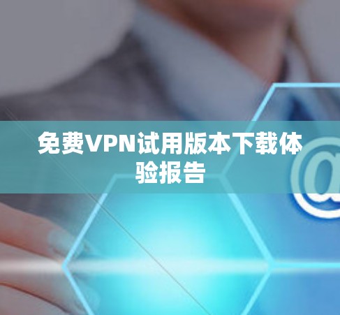 免费VPN试用版本下载体验报告 免费VPN试用版本下载体验报告