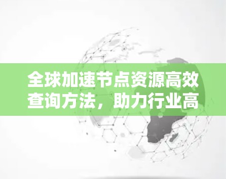 全球加速节点资源高效查询方法,助力行业高效运营 全球加速节点资源高效查询方法,助力行业高效运营