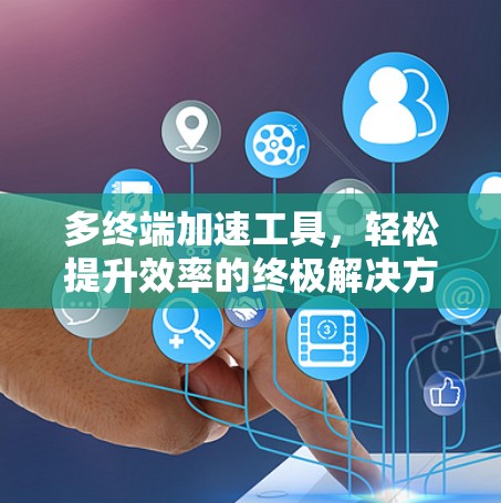 多终端加速工具，轻松提升效率的终极解决方案