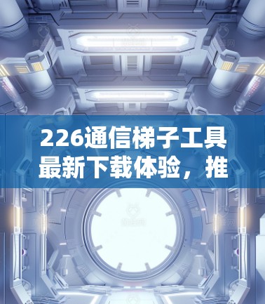 226通信梯子工具最新下载体验，推荐与使用指南