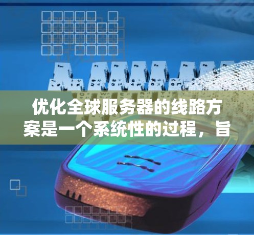 优化全球服务器的线路方案是一个系统性的过程，旨在提升服务器的性能和稳定性。以下是一个有条理的优化方案，涵盖了从连接方式到网络管理的各个方面