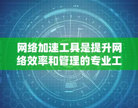 网络加速工具是提升网络效率和管理的专业工具，其功能选择需要根据用户的具体需求和技能水平来决定。以下是网络加速工具的主要功能对比和总结