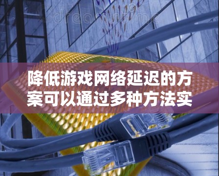 降低游戏网络延迟的方案可以通过多种方法实现，以下是一个综合性的总结，涵盖各方面的建议