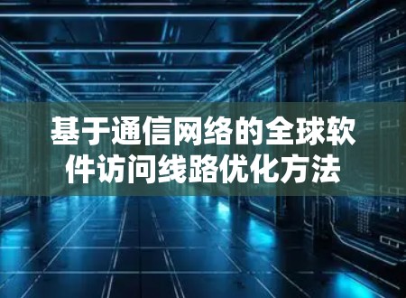 基于通信网络的全球软件访问线路优化方法 基于通信网络的全球软件访问线路优化方法