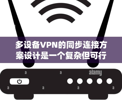 多设备VPN的同步连接方案设计是一个复杂但可行的过程，特别是使用开放VPN协议如OpenVPN。以下是一个清晰、分步的解决方案建议