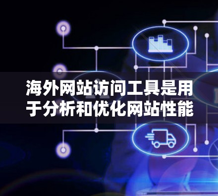海外网站访问工具是用于分析和优化网站性能、收集数据、撰写用户体验报告等工具。以下是一些常用的海外网站访问工具及其特点 海外网站访问工具是用于分析和优化网站性能、收集数据、撰写用户体验报告等工具。以下是一些常用的海外网站访问工具及其特点