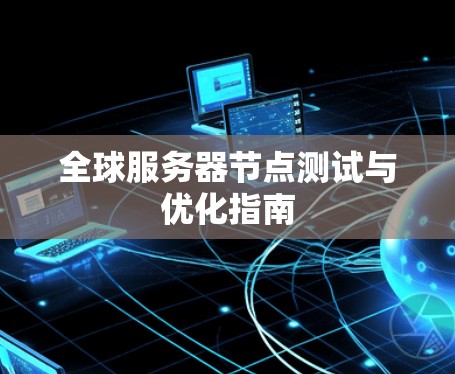 全球服务器节点测试与优化指南 全球服务器节点测试与优化指南