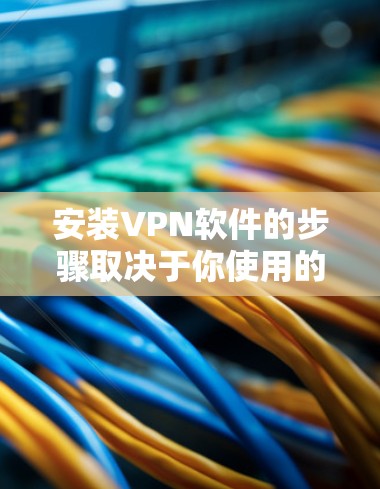 安装VPN软件的步骤取决于你使用的软件类型。以下是一些常见的VPN软件安装步骤，适用于主流的VPN客户端和服务器