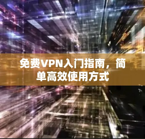 免费VPN入门指南,简单高效使用方式 免费VPN入门指南,简单高效使用方式
