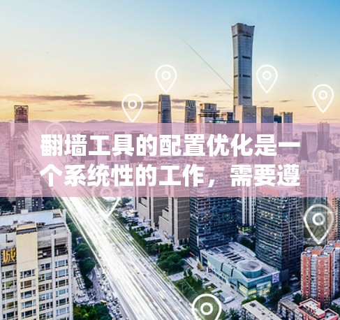 翻墙工具的配置优化是一个系统性的工作，需要遵循以下步骤来确保网站访问成功和速度提升。以下是对翻墙工具配置优化的详细指南