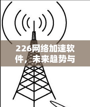226网络加速软件，未来趋势与技术创新揭开网络加速的新篇章
