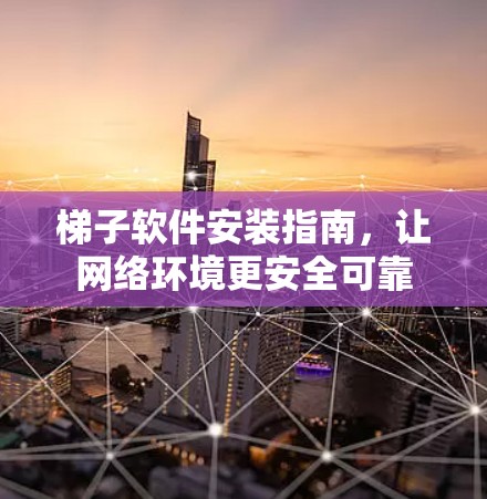 梯子软件安装指南，让网络环境更安全可靠