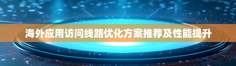 海外应用访问线路优化方案推荐及性能提升