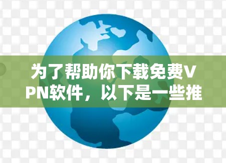 为了帮助你下载免费VPN软件，以下是一些推荐，基于你的需求和习惯进行的选择