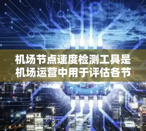 <strong>机场节点</strong>速度检测工具是机场运营中用于评估各节点流量和延迟的重要工具。以下是详细的步骤说明