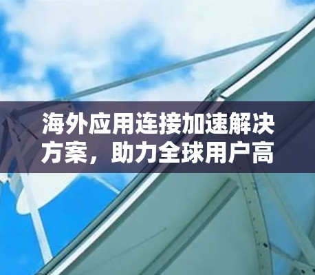 海外应用连接加速解决方案，助力全球用户高效协同