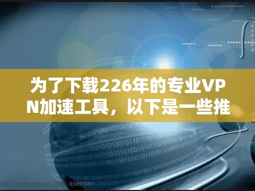 为了下载226年的专业VPN加速工具，以下是一些推荐的选择